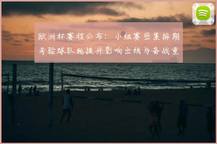 欧洲杯赛程公布：小组赛密集排期考验球队轮换并影响出线与备战重点