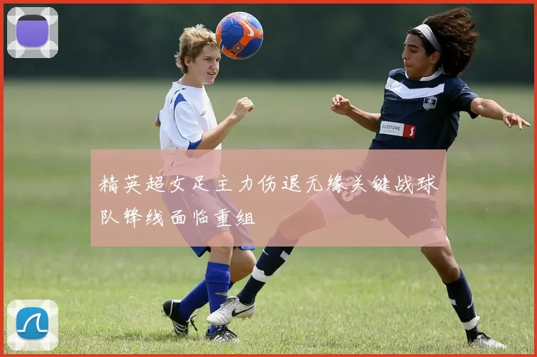 精英超女足主力伤退无缘关键战球队锋线面临重组
