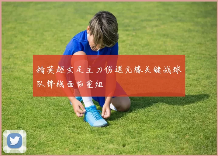 精英超女足主力伤退无缘关键战球队锋线面临重组