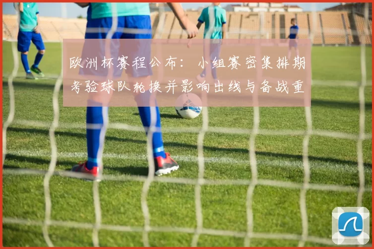 欧洲杯赛程公布：小组赛密集排期考验球队轮换并影响出线与备战重点
