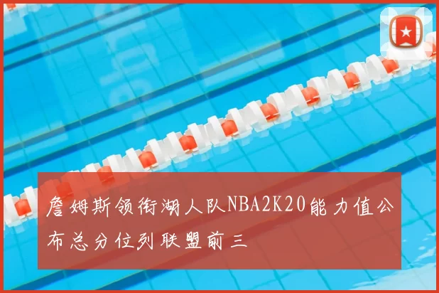 詹姆斯领衔湖人队NBA2K20能力值公布总分位列联盟前三