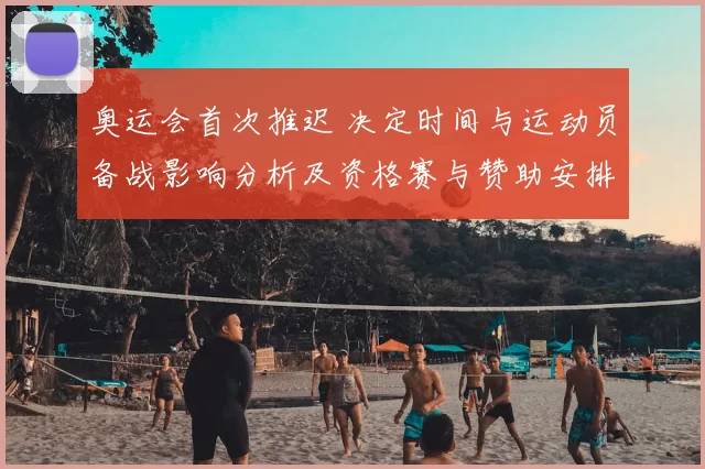 奥运会首次推迟 决定时间与运动员备战影响分析及资格赛与赞助安排调整