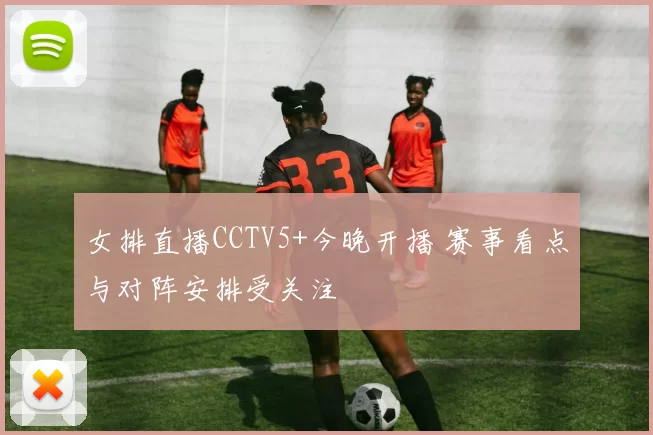 女排直播CCTV5+今晚开播 赛事看点与对阵安排受关注