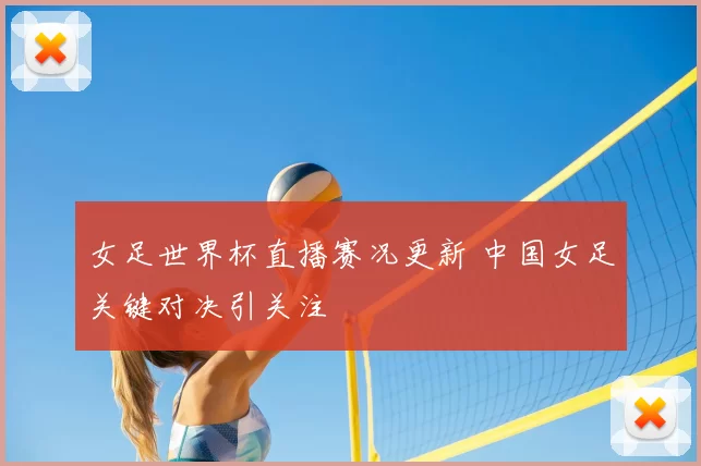女足世界杯直播赛况更新 中国女足关键对决引关注