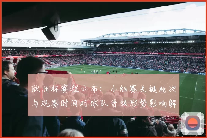 欧洲杯赛程公布：小组赛关键轮次与观赛时间对球队晋级形势影响解读