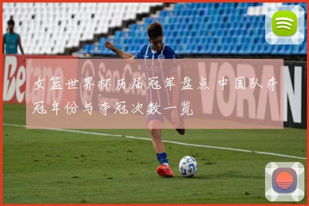 女篮世界杯历届冠军盘点 中国队夺冠年份与夺冠次数一览