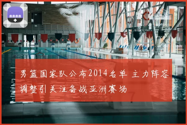 男篮国家队公布2014名单 主力阵容调整引关注备战亚洲赛场