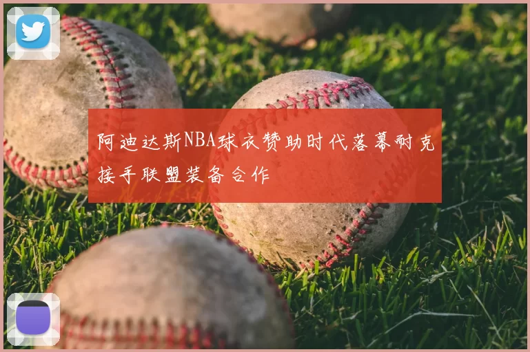 阿迪达斯NBA球衣赞助时代落幕耐克接手联盟装备合作