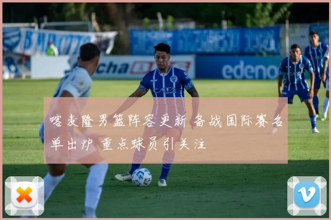 喀麦隆男篮阵容更新 备战国际赛名单出炉 重点球员引关注