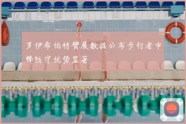 罗伊希伯特臂展数据公布步行者中锋防守优势显著
