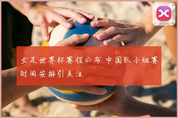 女足世界杯赛程公布 中国队小组赛时间安排引关注