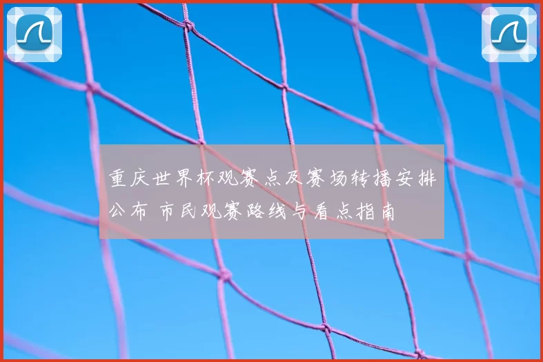 重庆世界杯观赛点及赛场转播安排公布 市民观赛路线与看点指南