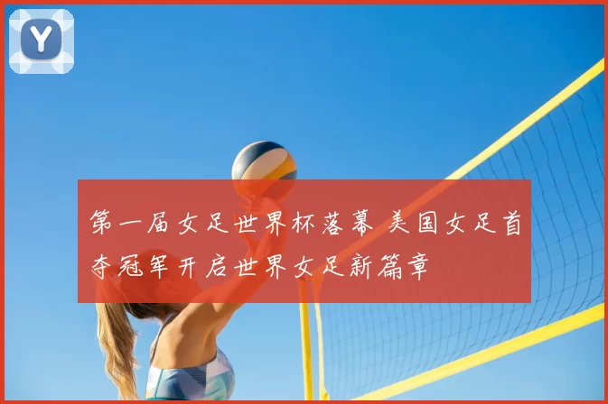 第一届女足世界杯落幕 美国女足首夺冠军开启世界女足新篇章
