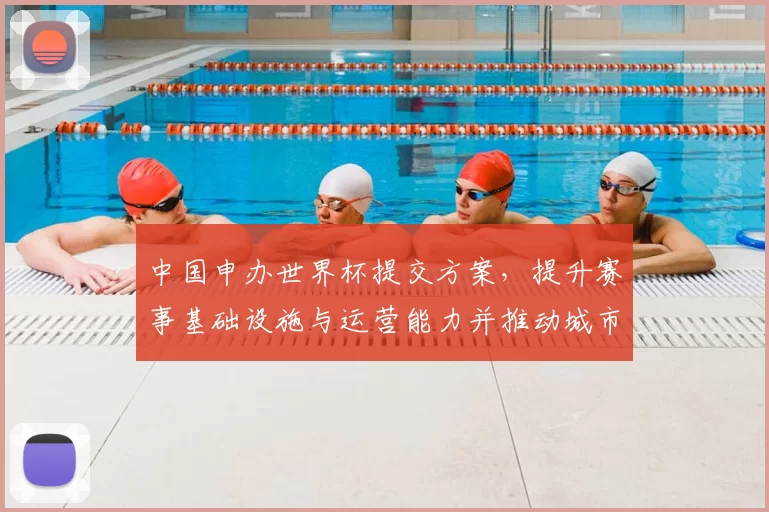 中国申办世界杯提交方案，提升赛事基础设施与运营能力并推动城市配套